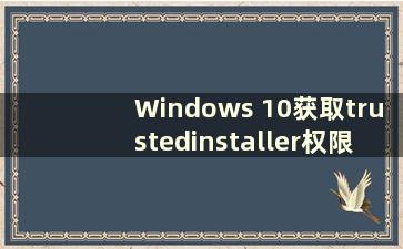 Windows 10获取trustedinstaller权限（win10中如何获取trustedInstaller权限）